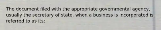 The document filed with the appropriate governmental agency, usually the secretary of state, when a business is incorporated is referred to as its: