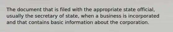 The document that is filed with the appropriate state official, usually the secretary of state, when a business is incorporated and that contains basic information about the corporation.