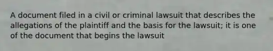 A document filed in a civil or criminal lawsuit that describes the allegations of the plaintiff and the basis for the lawsuit; it is one of the document that begins the lawsuit