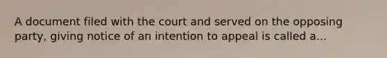 A document filed with the court and served on the opposing party, giving notice of an intention to appeal is called a...