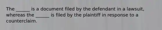 The ______ is a document filed by the defendant in a lawsuit, whereas the ______ is filed by the plaintiff in response to a counterclaim.