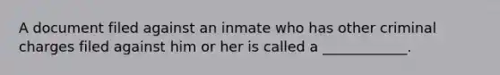 A document filed against an inmate who has other criminal charges filed against him or her is called a ____________.