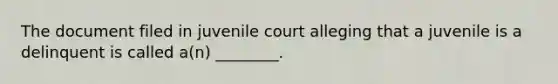 The document filed in juvenile court alleging that a juvenile is a delinquent is called a(n) ________.