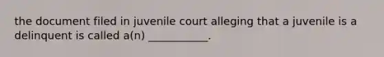 the document filed in juvenile court alleging that a juvenile is a delinquent is called a(n) ___________.