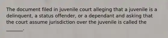 The document filed in juvenile court alleging that a juvenile is a delinquent, a status offender, or a dependant and asking that the court assume jurisdiction over the juvenile is called the _______.