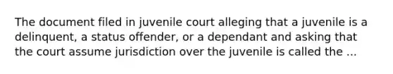 The document filed in juvenile court alleging that a juvenile is a delinquent, a status offender, or a dependant and asking that the court assume jurisdiction over the juvenile is called the ...