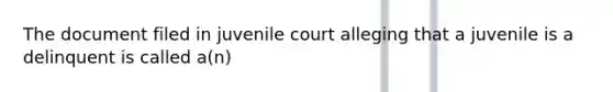 The document filed in juvenile court alleging that a juvenile is a delinquent is called a(n)