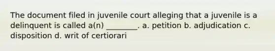 The document filed in juvenile court alleging that a juvenile is a delinquent is called a(n) ________. a. petition b. adjudication c. disposition d. writ of certiorari