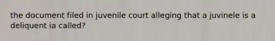 the document filed in juvenile court alleging that a juvinele is a deliquent ia called?