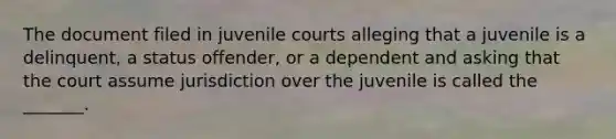 The document filed in juvenile courts alleging that a juvenile is a delinquent, a status offender, or a dependent and asking that the court assume jurisdiction over the juvenile is called the _______.