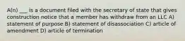 A(n) ___ is a document filed with the secretary of state that gives construction notice that a member has withdraw from an LLC A) statement of purpose B) statement of disassociation C) article of amendment D) article of termination