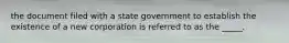 the document filed with a state government to establish the existence of a new corporation is referred to as the _____.