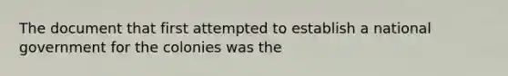 The document that first attempted to establish a national government for the colonies was the