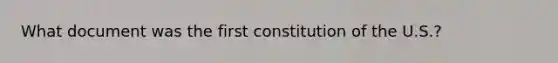 What document was the first constitution of the U.S.?