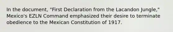 In the document, "First Declaration from the Lacandon Jungle," Mexico's EZLN Command emphasized their desire to terminate obedience to the Mexican Constitution of 1917.