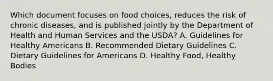 Which document focuses on food choices, reduces the risk of chronic diseases, and is published jointly by the Department of Health and Human Services and the USDA? A. Guidelines for Healthy Americans B. Recommended Dietary Guidelines C. Dietary Guidelines for Americans D. Healthy Food, Healthy Bodies