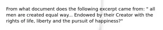 From what document does the following excerpt came from: " all men are created equal way... Endowed by their Creator with the rights of life, liberty and the pursuit of happiness?"