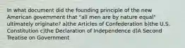 In what document did the founding principle of the new American government that "all men are by nature equal" ultimately originate? a)the Articles of Confederation b)the U.S. Constitution c)the Declaration of Independence d)A Second Treatise on Government