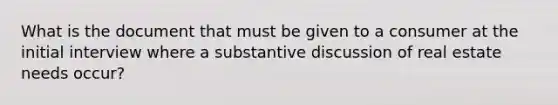 What is the document that must be given to a consumer at the initial interview where a substantive discussion of real estate needs occur?