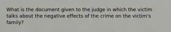 What is the document given to the judge in which the victim talks about the negative effects of the crime on the victim's family?