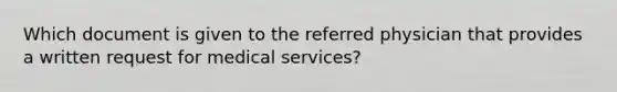 Which document is given to the referred physician that provides a written request for medical services?