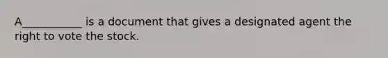 A___________ is a document that gives a designated agent <a href='https://www.questionai.com/knowledge/kr9tEqZQot-the-right-to-vote' class='anchor-knowledge'>the right to vote</a> the stock.