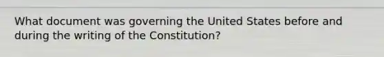 What document was governing the United States before and during the writing of the Constitution?