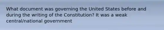 What document was governing the United States before and during the writing of the Constitution? It was a weak central/national government