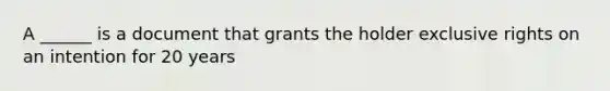 A ______ is a document that grants the holder exclusive rights on an intention for 20 years