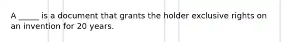 A _____ is a document that grants the holder exclusive rights on an invention for 20 years.