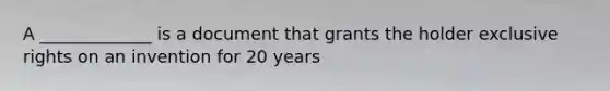 A _____________ is a document that grants the holder exclusive rights on an invention for 20 years