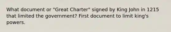 What document or "Great Charter" signed by King John in 1215 that limited the government? First document to limit king's powers.