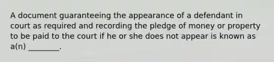 A document guaranteeing the appearance of a defendant in court as required and recording the pledge of money or property to be paid to the court if he or she does not appear is known as a(n) ________.