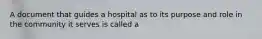 A document that guides a hospital as to its purpose and role in the community it serves is called a