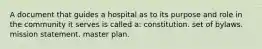 A document that guides a hospital as to its purpose and role in the community it serves is called a: constitution. set of bylaws. mission statement. master plan.