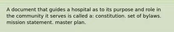 A document that guides a hospital as to its purpose and role in the community it serves is called a: constitution. set of bylaws. mission statement. master plan.