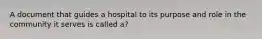 A document that guides a hospital to its purpose and role in the community it serves is called a?