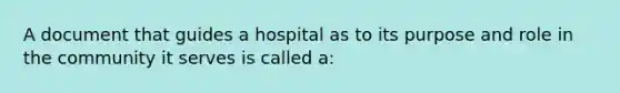 A document that guides a hospital as to its purpose and role in the community it serves is called a: