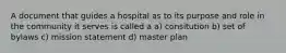 A document that guides a hospital as to its purpose and role in the community it serves is called a a) consitution b) set of bylaws c) mission statement d) master plan