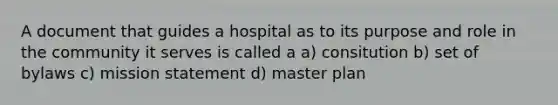 A document that guides a hospital as to its purpose and role in the community it serves is called a a) consitution b) set of bylaws c) mission statement d) master plan