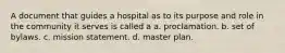 A document that guides a hospital as to its purpose and role in the community it serves is called a a. proclamation. b. set of bylaws. c. mission statement. d. master plan.