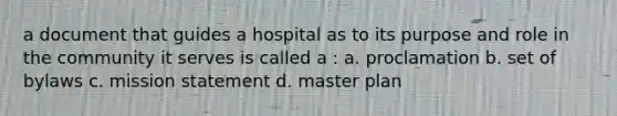 a document that guides a hospital as to its purpose and role in the community it serves is called a : a. proclamation b. set of bylaws c. mission statement d. master plan