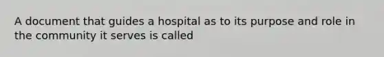 A document that guides a hospital as to its purpose and role in the community it serves is called