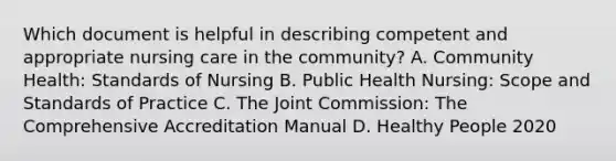 Which document is helpful in describing competent and appropriate nursing care in the community? A. Community Health: Standards of Nursing B. Public Health Nursing: Scope and Standards of Practice C. The Joint Commission: The Comprehensive Accreditation Manual D. Healthy People 2020