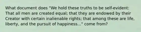 What document does "We hold these truths to be self-evident: That all men are created equal; that they are endowed by their Creator with certain inalienable rights; that among these are life, liberty, and the pursuit of happiness..." come from?