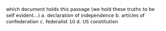 which document holds this passage (we hold these truths to be self evident...) a. declaration of independence b. articles of confederation c. federalist 10 d. US constitution