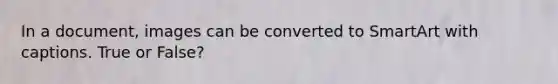 In a document, images can be converted to SmartArt with captions. True or False?