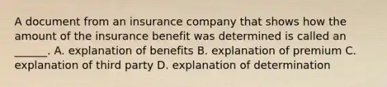 A document from an insurance company that shows how the amount of the insurance benefit was determined is called an ______. A. explanation of benefits B. explanation of premium C. explanation of third party D. explanation of determination