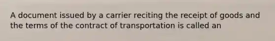 A document issued by a carrier reciting the receipt of goods and the terms of the contract of transportation is called an