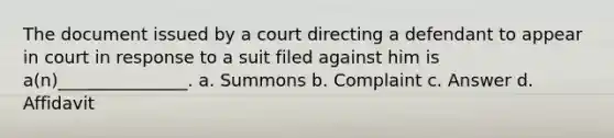 The document issued by a court directing a defendant to appear in court in response to a suit filed against him is a(n)_______________. a. Summons b. Complaint c. Answer d. Affidavit